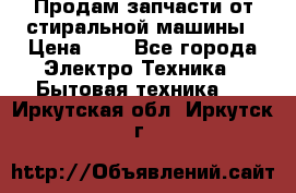 Продам запчасти от стиральной машины › Цена ­ 1 - Все города Электро-Техника » Бытовая техника   . Иркутская обл.,Иркутск г.